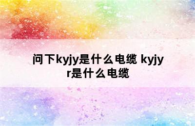 问下kyjy是什么电缆 kyjyr是什么电缆